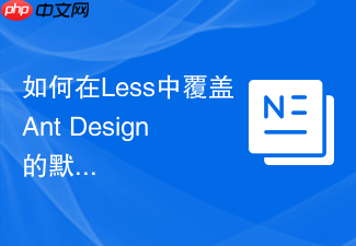 如何在less中覆盖ant design的默认css全局样式变量