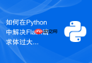 如何在python中解决flask请求体过大导致的服务拒绝问题