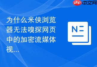 为什么米侠浏览器无法嗅探网页中的加密流媒体视频