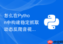 怎么在python中构建稳定抓取动态反爬音视频流的爬虫?