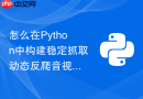 怎么在Python中构建稳定抓取动态反爬音视频流的爬虫？