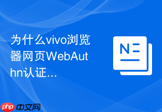 为什么vivo浏览器网页webauthn认证无法完成