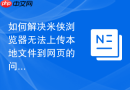 如何解决米侠浏览器无法上传本地文件到网页的问题？