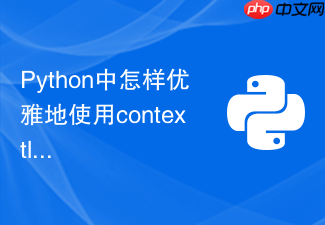python中怎样优雅地使用contextlib创建自定义上下文管理器？