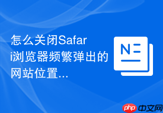 怎么关闭safari浏览器频繁弹出的网站位置权限请求?