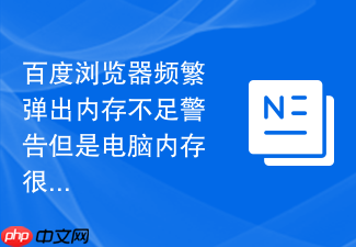 百度浏览器频繁弹出内存不足警告但是电脑内存很大怎么排查?