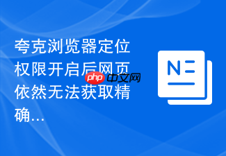 夸克浏览器定位权限开启后网页依然无法获取精确位置怎么办