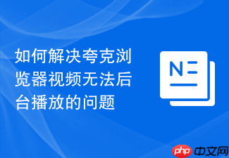 如何解决夸克浏览器视频无法后台播放的问题