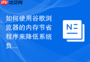 如何使用谷歌浏览器的内存节省程序来降低系统负载？