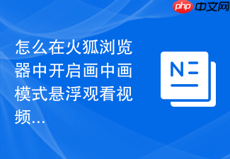 怎么在火狐浏览器中开启画中画模式悬浮观看视频?