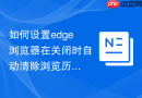 如何设置edge浏览器在关闭时自动清除浏览历史记录？