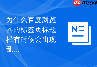 为什么百度浏览器的标签页标题栏有时候会出现乱码字符?