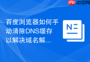 百度浏览器如何手动清除DNS缓存以解决域名解析错误？