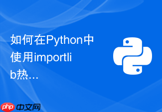 如何在python中使用importlib热重载已修改的模块