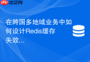 在跨国多地域业务中如何设计Redis缓存失效时间防止雪崩？