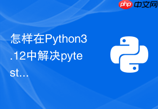 怎样在python3.12中解决pytest异步测试报错问题