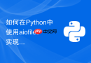 如何在Python中使用aiofiles实现异步文件读写操作？