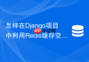 怎样在django项目中利用redis缓存空值防御恶意爬虫穿透?