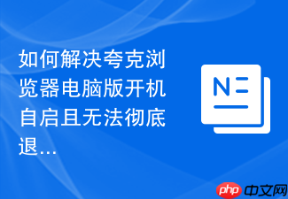 如何解决夸克浏览器电脑版开机自启且无法彻底退出的问题