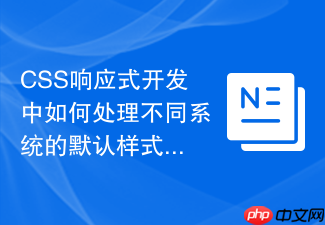 css响应式开发中如何处理不同系统的默认样式差异?