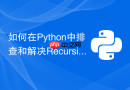 如何在python中排查和解决recursionerror递归深度超限