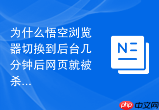 为什么悟空浏览器切换到后台几分钟后网页就被杀进程