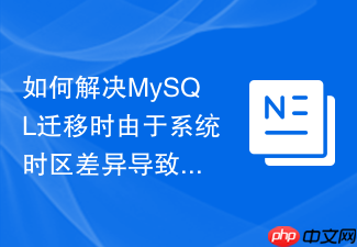 如何解决mysql迁移时由于系统时区差异导致的时间错乱