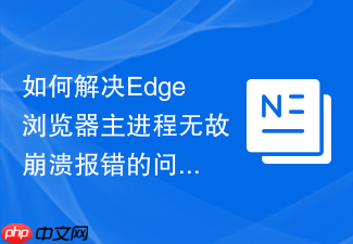 如何解决edge浏览器主进程无故崩溃报错的问题