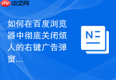 如何在百度浏览器中彻底关闭烦人的右键广告弹窗?