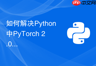 如何解决python中pytorch 2.0版本与旧版的兼容性问题?
