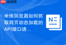 米侠浏览器如何抓取网页动态加载的API接口请求？