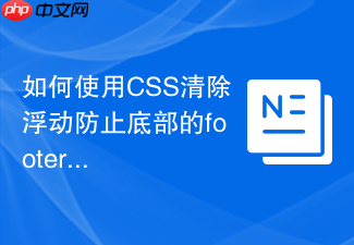 如何使用css清除浮动防止底部的footer页脚错位上移?