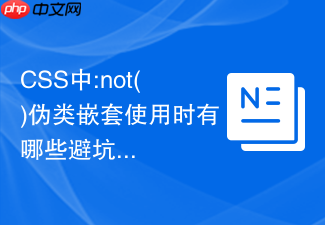 css中:not()伪类嵌套使用时有哪些避坑指南和性能影响?