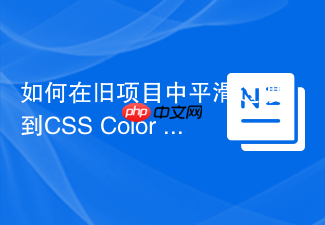 如何在旧项目中平滑过渡到css color module level 4新语法?