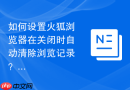 如何设置火狐浏览器在关闭时自动清除浏览记录？