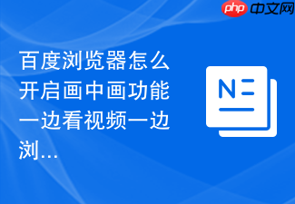 百度浏览器怎么开启画中画功能一边看视频一边浏览网页?