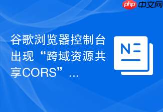 谷歌浏览器控制台出现“跨域资源共享cors”错误该如何调试?