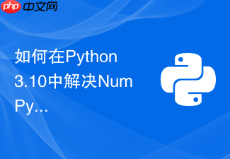 如何在python 3.10中解决numpy版本兼容冲突