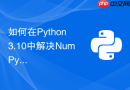 如何在Python 3.10中解决NumPy版本兼容冲突