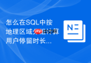 怎么在SQL中按地理区域分组计算用户停留时长的平均值？