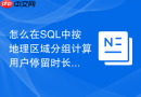 怎么在sql中按地理区域分组计算用户停留时长的平均值?