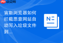 宙斯浏览器如何拦截恶意网站自动写入垃圾文件到本地？