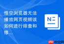 悟空浏览器无法播放网页视频该如何进行排查和修复？