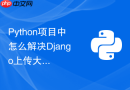 Python项目中怎么解决Django上传大文件导致内存飙升的问题？
