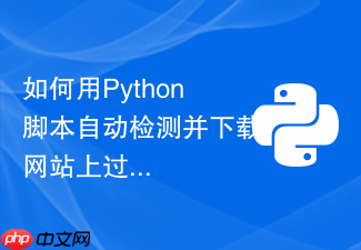 如何用python脚本自动检测并下载网站上过期的pdf文档?