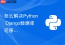 怎么解决Python Django数据库迁移报错