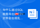 为什么通过SQL视图导出的CSV文件会出现乱码？