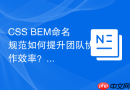 css bem命名规范如何提升团队协作效率?