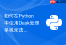如何在Python中使用Dask处理单机无法承载的超大数据集？