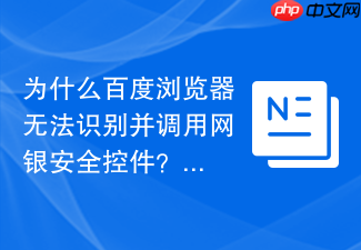 为什么百度浏览器无法识别并调用网银安全控件?